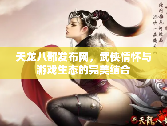 天龙八部发布网，武侠情怀与游戏生态的完美结合