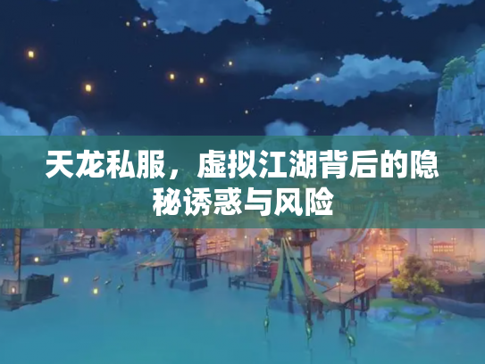 天龙私服，虚拟江湖背后的隐秘诱惑与风险