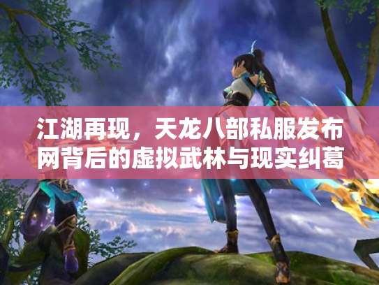 江湖再现，天龙八部私服发布网背后的虚拟武林与现实纠葛