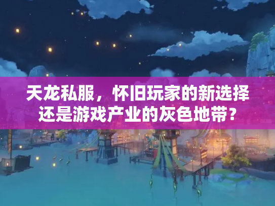 天龙私服，怀旧玩家的新选择还是游戏产业的灰色地带？