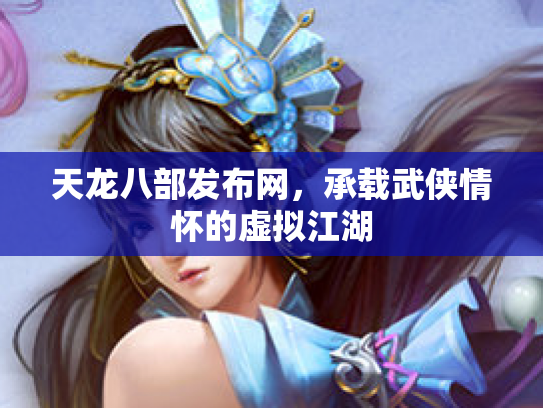 天龙八部发布网，承载武侠情怀的虚拟江湖