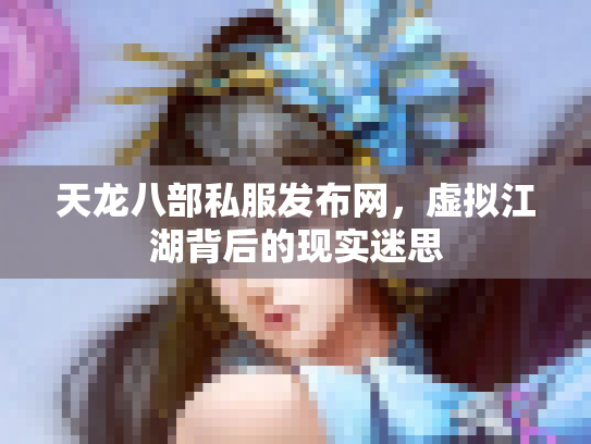 天龙八部私服发布网，虚拟江湖背后的现实迷思