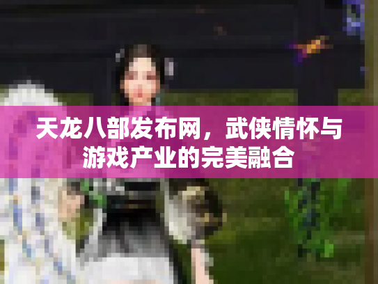 天龙八部发布网，武侠情怀与游戏产业的完美融合