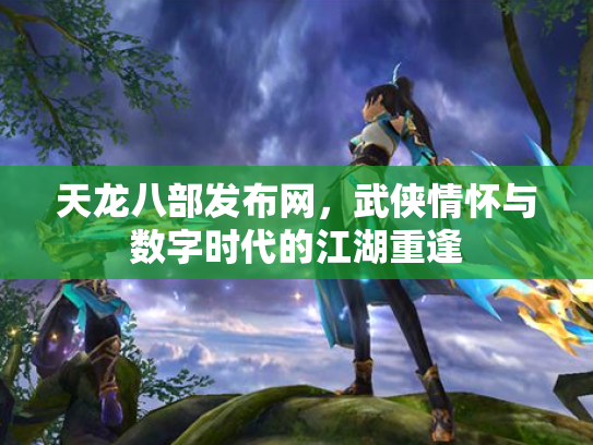 天龙八部发布网，武侠情怀与数字时代的江湖重逢