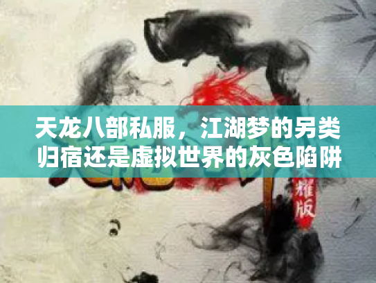 天龙八部私服，江湖梦的另类归宿还是虚拟世界的灰色陷阱？