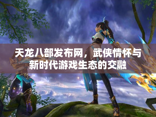 天龙八部发布网，武侠情怀与新时代游戏生态的交融