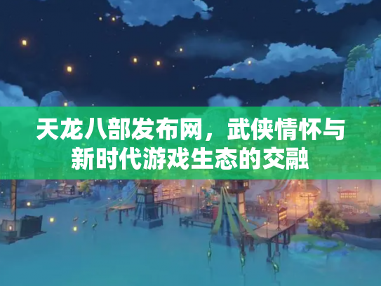 天龙八部发布网，武侠情怀与新时代游戏生态的交融