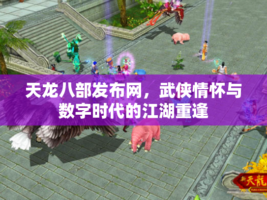 天龙八部发布网，武侠情怀与数字时代的江湖重逢