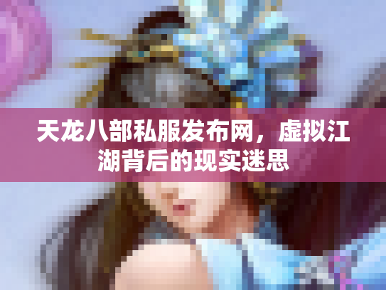 天龙八部私服发布网，虚拟江湖背后的现实迷思