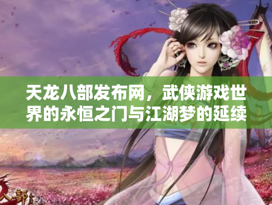 天龙八部发布网，武侠游戏世界的永恒之门与江湖梦的延续