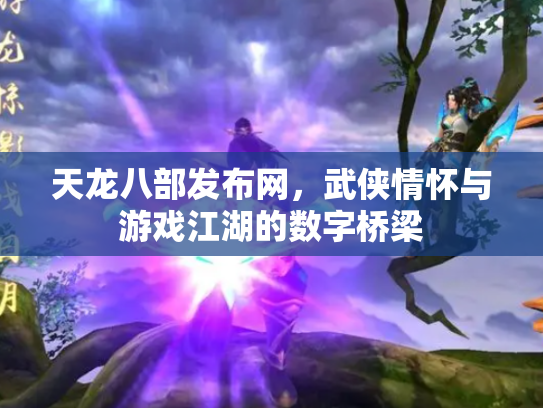 天龙八部发布网，武侠情怀与游戏江湖的数字桥梁
