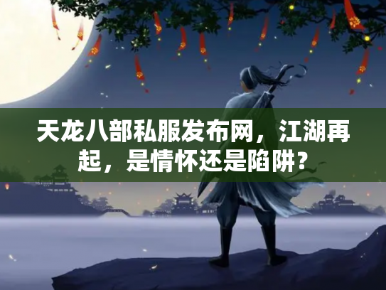 天龙八部私服发布网，江湖再起，是情怀还是陷阱？