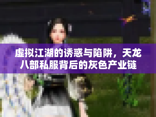 虚拟江湖的诱惑与陷阱，天龙八部私服背后的灰色产业链