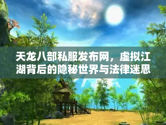 天龙八部私服发布网，虚拟江湖背后的隐秘世界与法律迷思