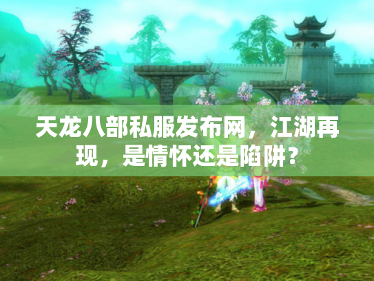 天龙八部私服发布网，江湖再现，是情怀还是陷阱？