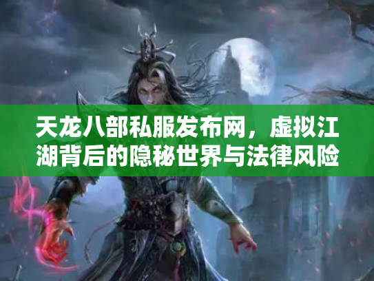 天龙八部私服发布网，虚拟江湖背后的隐秘世界与法律风险