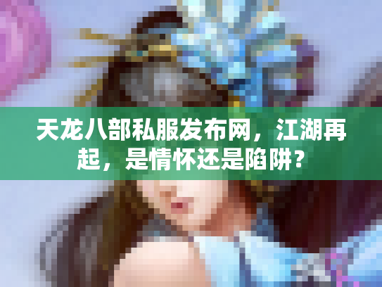 天龙八部私服发布网，江湖再起，是情怀还是陷阱？