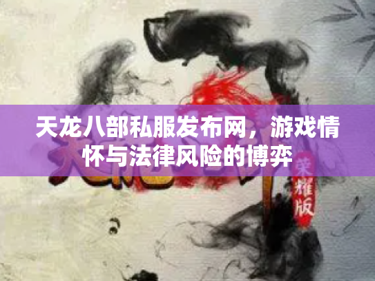 天龙八部私服发布网，游戏情怀与法律风险的博弈
