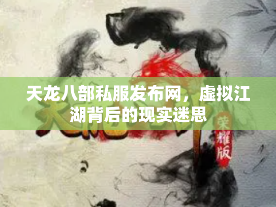 天龙八部私服发布网，虚拟江湖背后的现实迷思