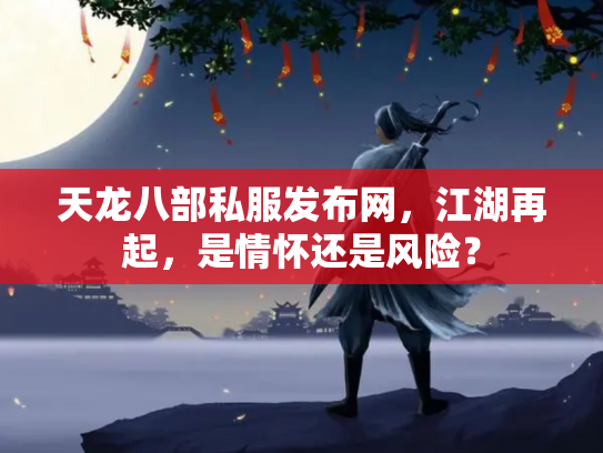天龙八部私服发布网，江湖再起，是情怀还是风险？