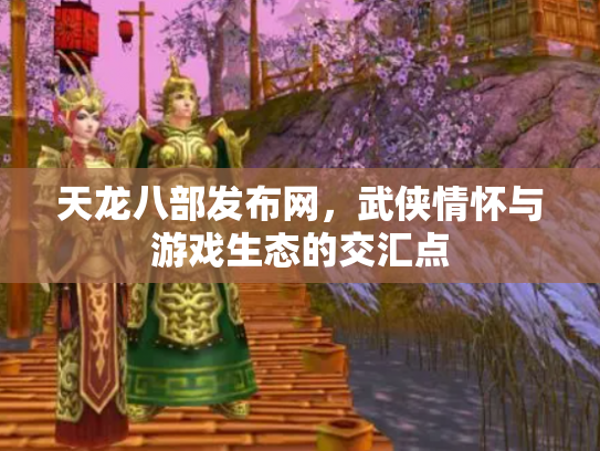 天龙八部发布网，武侠情怀与游戏生态的交汇点