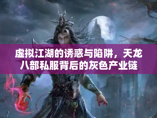 虚拟江湖的诱惑与陷阱，天龙八部私服背后的灰色产业链