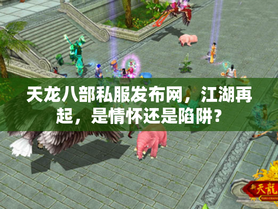 天龙八部私服发布网，江湖再起，是情怀还是陷阱？