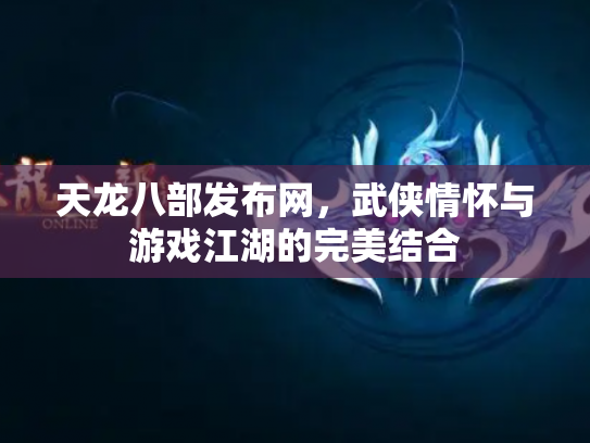 天龙八部发布网，武侠情怀与游戏江湖的完美结合
