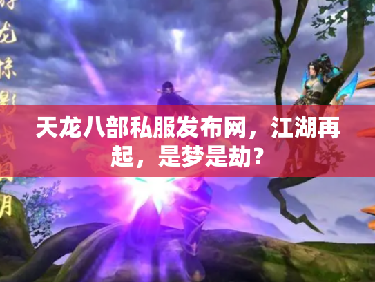 天龙八部私服发布网，江湖再起，是梦是劫？