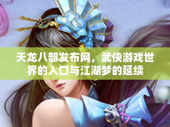 天龙八部发布网，武侠游戏世界的入口与江湖梦的延续