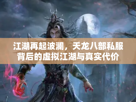 江湖再起波澜，天龙八部私服背后的虚拟江湖与真实代价