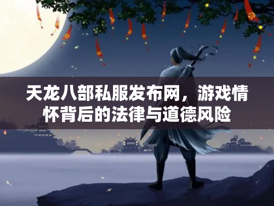 天龙八部私服发布网，游戏情怀背后的法律与道德风险