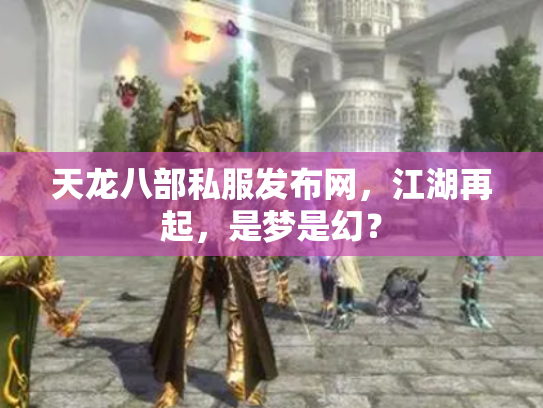 天龙八部私服发布网，江湖再起，是梦是幻？