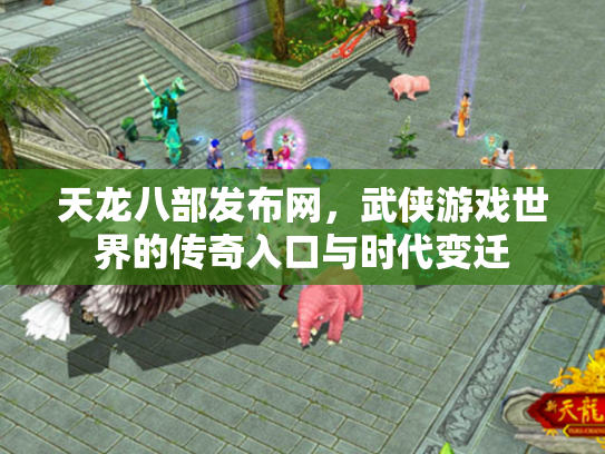 天龙八部发布网，武侠游戏世界的传奇入口与时代变迁