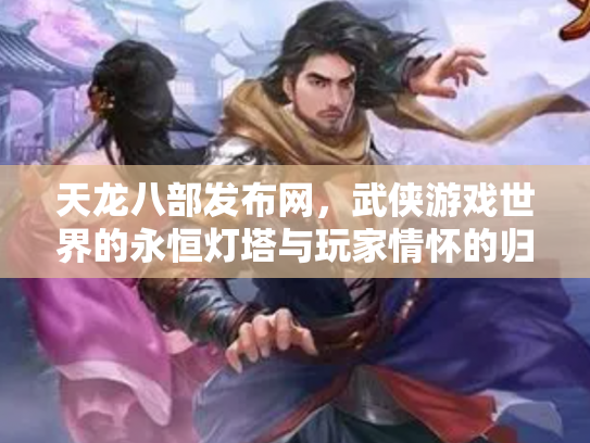 天龙八部发布网，武侠游戏世界的永恒灯塔与玩家情怀的归宿