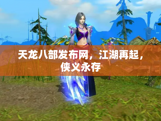 天龙八部发布网，江湖再起，侠义永存