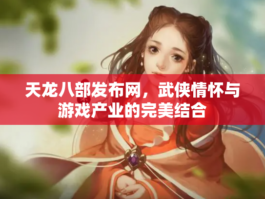 天龙八部发布网，武侠情怀与游戏产业的完美结合
