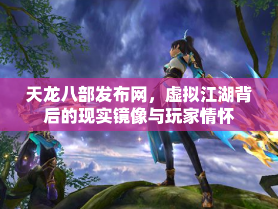 天龙八部发布网，虚拟江湖背后的现实镜像与玩家情怀