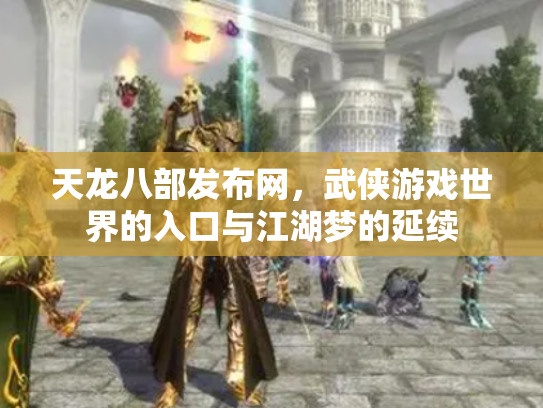 天龙八部发布网，武侠游戏世界的入口与江湖梦的延续