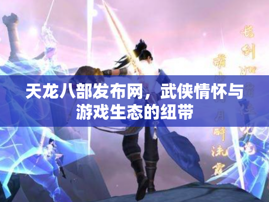 天龙八部发布网，武侠情怀与游戏生态的纽带
