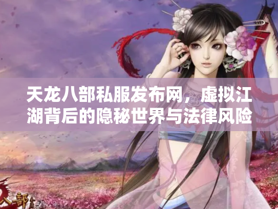 天龙八部私服发布网，虚拟江湖背后的隐秘世界与法律风险