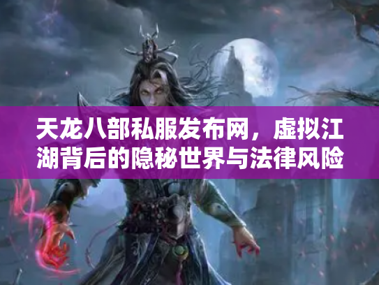 天龙八部私服发布网，虚拟江湖背后的隐秘世界与法律风险
