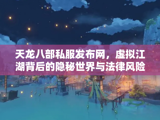 天龙八部私服发布网，虚拟江湖背后的隐秘世界与法律风险