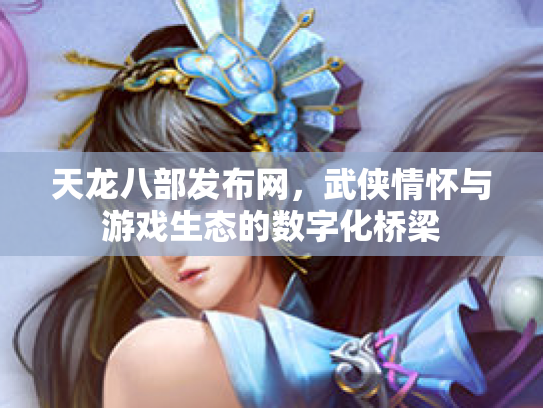 天龙八部发布网，武侠情怀与游戏生态的数字化桥梁