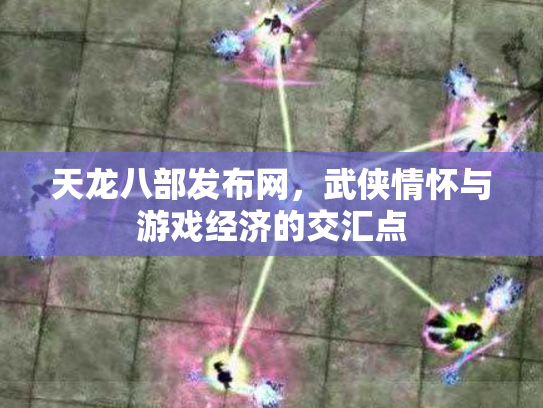 天龙八部发布网，武侠情怀与游戏经济的交汇点