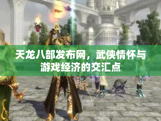 天龙八部发布网，武侠情怀与游戏经济的交汇点