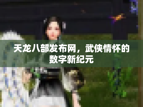 天龙八部发布网，武侠情怀的数字新纪元