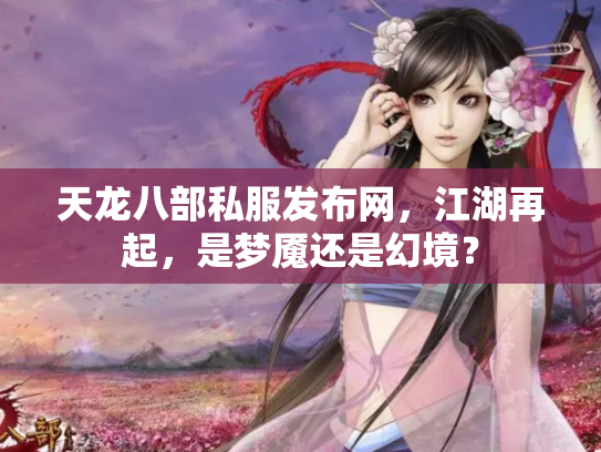 天龙八部私服发布网，江湖再起，是梦魇还是幻境？