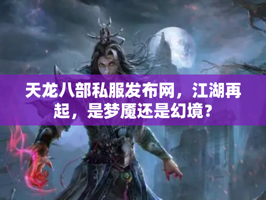天龙八部私服发布网，江湖再起，是梦魇还是幻境？
