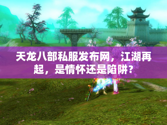 天龙八部私服发布网，江湖再起，是情怀还是陷阱？